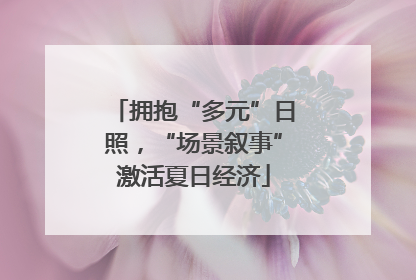 拥抱“多元”日照，“场景叙事”激活夏日经济