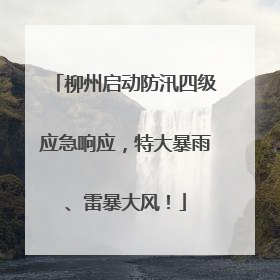 柳州启动防汛四级应急响应，特大暴雨、雷暴大风！