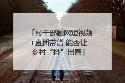 村干部触网短视频+直播带货 能否让乡村“抖”出圈