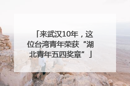 来武汉10年，这位台湾青年荣获“湖北青年五四奖章”