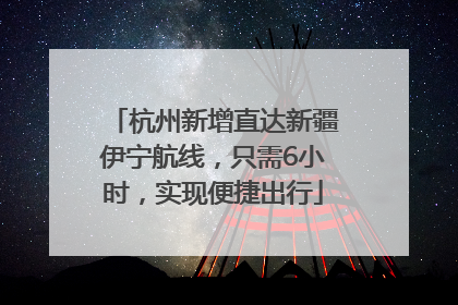 杭州新增直达新疆伊宁航线，只需6小时，实现便捷出行