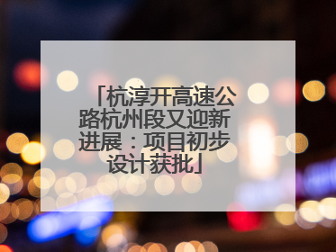 杭淳开高速公路杭州段又迎新进展：项目初步设计获批