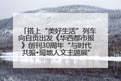 搭上“美好生活”列车向自贡出发《华西都市报》创刊30周年“与时代共振•蜀地人文主题展”5月30日开展丨美好生活有“盐”味
