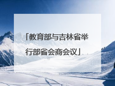 教育部与吉林省举行部省会商会议