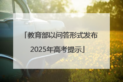 教育部以问答形式发布2025年高考提示