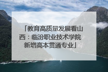 教育高质量发展看山西：临汾职业技术学院新增高本贯通专业