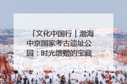 文化中国行｜渤海中京国家考古遗址公园：时光馈赠的宝藏 历史凝固的诗篇
