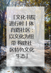 文化书院进行时丨体育路社区：以文化为纽带 构建社区特色文化生态