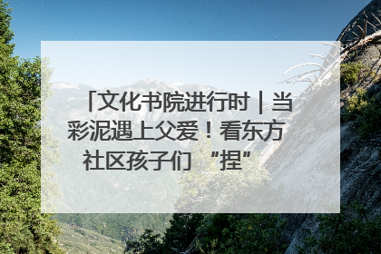 文化书院进行时｜当彩泥遇上父爱！看东方社区孩子们 “捏” 出心目中的爸爸