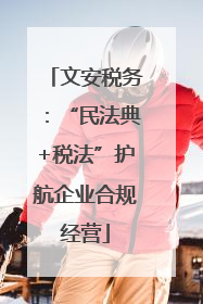 文安税务：“民法典+税法”护航企业合规经营