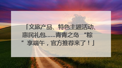 文旅产品、特色主题活动、惠民礼包……青青之岛 “粽”享端午，官方推荐来了！