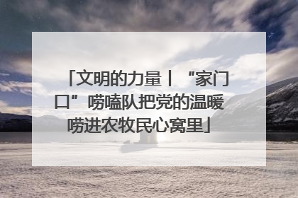文明的力量丨“家门口”唠嗑队把党的温暖唠进农牧民心窝里