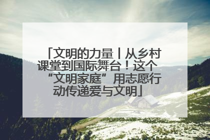 文明的力量丨从乡村课堂到国际舞台！这个“文明家庭”用志愿行动传递爱与文明