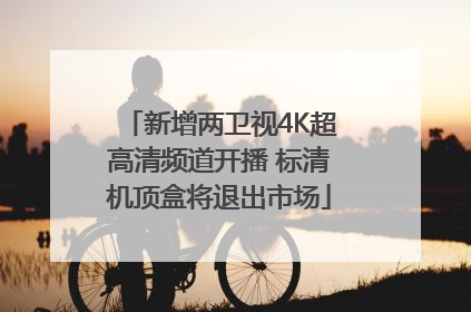 新增两卫视4K超高清频道开播 标清机顶盒将退出市场