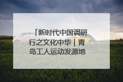 新时代中国调研行之文化中华｜青岛工人运动发源地红色文化浸人心