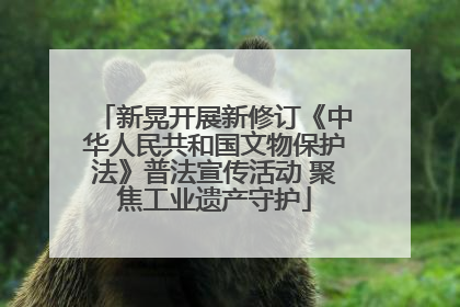 新晃开展新修订《中华人民共和国文物保护法》普法宣传活动 聚焦工业遗产守护