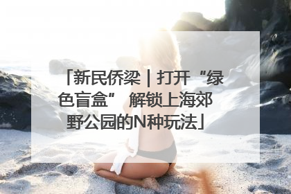 新民侨梁｜打开“绿色盲盒” 解锁上海郊野公园的N种玩法