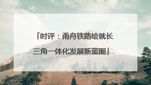 时评：甬舟铁路绘就长三角一体化发展新蓝图