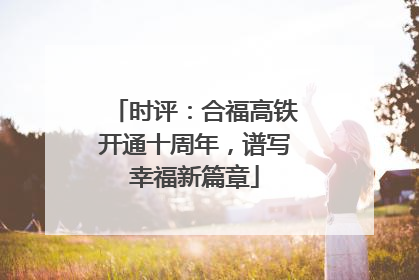 时评：合福高铁开通十周年，谱写幸福新篇章