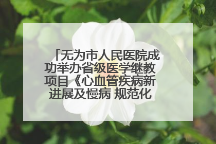 无为市人民医院成功举办省级医学继教项目《心血管疾病新进展及慢病 规范化诊疗》培训班