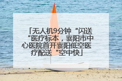 无人机9分钟“闪送“医疗标本，襄阳市中心医院首开襄阳低空医疗配送“空中快