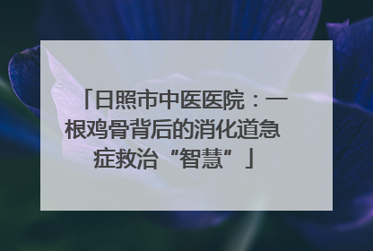 日照市中医医院：一根鸡骨背后的消化道急症救治“智慧”