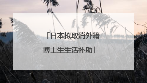日本拟取消外籍博士生生活补助