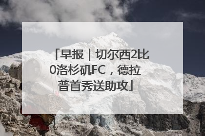 早报｜切尔西2比0洛杉矶FC，德拉普首秀送助攻
