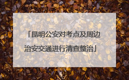 昆明公安对考点及周边治安交通进行清查整治