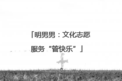 明男男：文化志愿服务“管快乐”