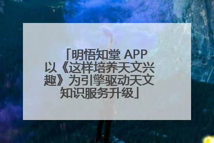 明悟知堂 APP以《这样培养天文兴趣》为引擎驱动天文知识服务升级