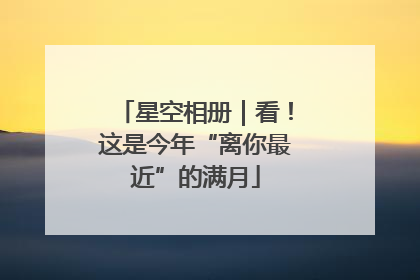 星空相册｜看！这是今年“离你最近”的满月