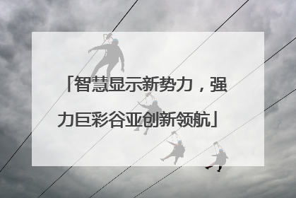 智慧显示新势力，强力巨彩谷亚创新领航
