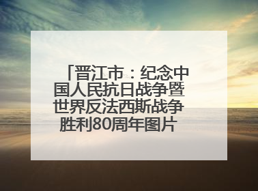 晋江市：纪念中国人民抗日战争暨世界反法西斯战争胜利80周年图片展开展