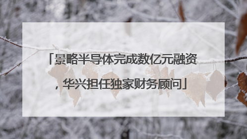 景略半导体完成数亿元融资，华兴担任独家财务顾问