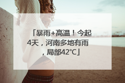 暴雨+高温！今起4天，河南多地有雨，局部42℃