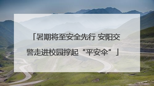 暑期将至安全先行 安阳交警走进校园撑起“平安伞”