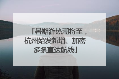 暑期游热潮将至，杭州始发新增、加密多条直达航线