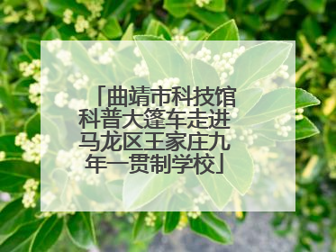 曲靖市科技馆科普大篷车走进马龙区王家庄九年一贯制学校