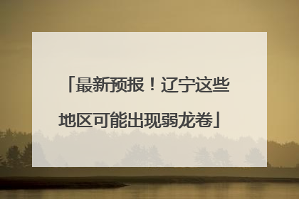 最新预报！辽宁这些地区可能出现弱龙卷