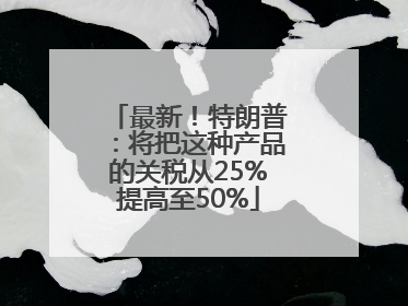 最新！特朗普：将把这种产品的关税从25%提高至50%
