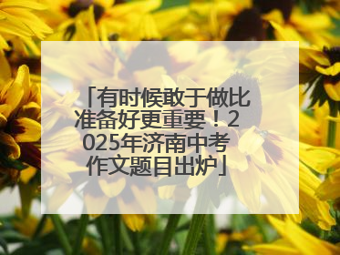 有时候敢于做比准备好更重要！2025年济南中考作文题目出炉