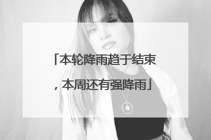 本轮降雨趋于结束，本周还有强降雨
