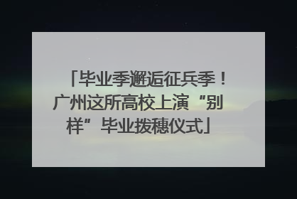 毕业季邂逅征兵季！广州这所高校上演“别样”毕业拨穗仪式