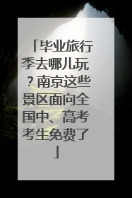 毕业旅行季去哪儿玩？南京这些景区面向全国中、高考考生免费了