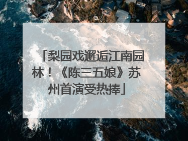 梨园戏邂逅江南园林！《陈三五娘》苏州首演受热捧