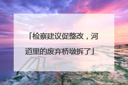 检察建议促整改，河道里的废弃桥墩拆了