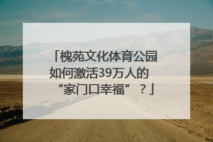槐苑文化体育公园如何激活39万人的“家门口幸福”？