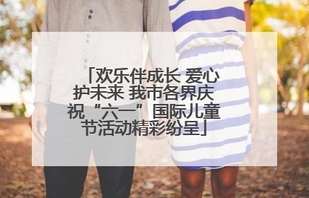 欢乐伴成长 爱心护未来 我市各界庆祝“六一”国际儿童节活动精彩纷呈