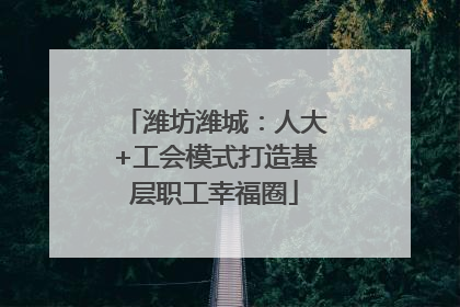 潍坊潍城：人大+工会模式打造基层职工幸福圈